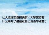 让人流连忘返的美食（大家觉得有什么菜吃了是最让自己流连忘返的）