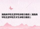 湖南商学院北津学院录取分数线（湖南商学院北津学院艺术生录取分数线）