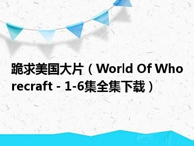 跪求美国大片（World Of Whorecraft - 1-6集全集下载）