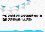 今日更新被孕前需要做哪些检查(女性备孕需要检查什么项目)