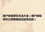用户体验研究方法大全（用户体验研究公司有哪些比较专业的）