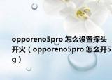 opporeno5pro 怎么设置探头开火（opporeno5pro 怎么开5g）