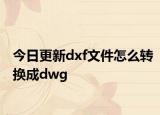 今日更新dxf文件怎么转换成dwg