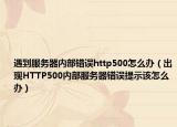 遇到服务器内部错误http500怎么办（出现HTTP500内部服务器错误提示该怎么办）
