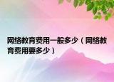 网络教育费用一般多少（网络教育费用要多少）