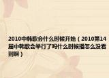 2010中韩歌会什么时候开始（2010第14届中韩歌会举行了吗什么时候播怎么没看到啊）