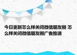 今日更新怎么样关闭微信朋友圈 怎么样关闭微信朋友圈广告推送