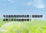 今日更新微信如何设置（微信如何设置三天可见的朋友圈）
