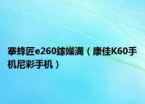 搴蜂匠e260鎵嬫満（康佳K60手机尼彩手机）