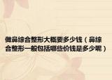 做鼻综合整形大概要多少钱（鼻综合整形一般包括哪些价钱是多少呢）