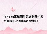 iphone系统固件怎么删除（怎么删掉已下好的ios7固件）