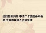 当日最新消息 申请二卡额度会不会高 主要看申请人资信条件