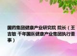 国药集团健康产业研究院 院长（王吉敏 千年国医健康产业集团执行董事）