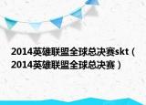 2014英雄联盟全球总决赛skt（2014英雄联盟全球总决赛）
