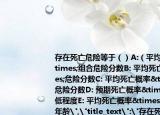 存在死亡危险等于（）A:（平均死亡概率×组合危险分数B: 平均死亡概率×危险分数C: 平均死亡概率×组合危险分数D: 预期死亡概率×危险降低程度E: 平均死亡概率×危险降低年龄