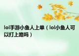 lol手游小鱼人上单（lol小鱼人可以打上路吗）