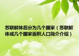 苏联解体后分为几个国家（苏联解体成几个国家面积人口简介介绍）