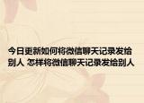 今日更新如何将微信聊天记录发给别人 怎样将微信聊天记录发给别人