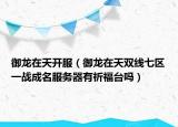 御龙在天开服（御龙在天双线七区一战成名服务器有祈福台吗）