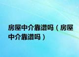 房屋中介靠谱吗（房屋中介靠谱吗）