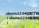 ubuntu12.04过时了吗（ubuntu12.04够用吗）