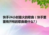 快手24小时最火的歌曲（快手里面有开枪的歌曲是什么?）