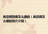 臭豆腐到底怎么做的（臭豆腐怎么做的简介介绍）