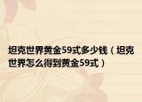 坦克世界黄金59式多少钱（坦克世界怎么得到黄金59式）
