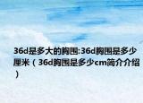 36d是多大的胸围:36d胸围是多少厘米（36d胸围是多少cm简介介绍）