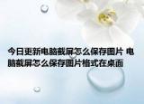 今日更新电脑截屏怎么保存图片 电脑截屏怎么保存图片格式在桌面