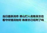 当日最新消息 唐山打人者陈某志在看守所情况如何 陈继志已经判了吗