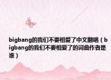 bigbang的我们不要相爱了中文翻唱（bigbang的我们不要相爱了的词曲作者是谁）