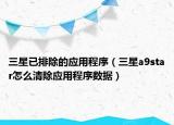 三星已排除的应用程序（三星a9star怎么清除应用程序数据）