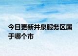 今日更新井泉服务区属于哪个市