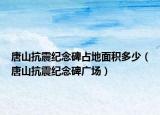 唐山抗震纪念碑占地面积多少（唐山抗震纪念碑广场）