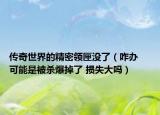 传奇世界的精密领匣没了（咋办    可能是被杀爆掉了 损失大吗）