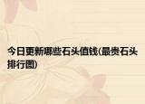 今日更新哪些石头值钱(最贵石头排行图)