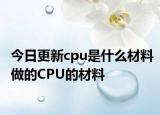 今日更新cpu是什么材料做的CPU的材料