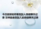 今日更新如何看到别人微信聊天记录 怎样能查到别人的微信聊天记录