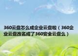 360云盘怎么成企业云盘啦（360企业云盘改名成了360安全云盘么）