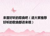 来首好听的歌曲吧（请大家推荐好听的歌曲都进来哦）