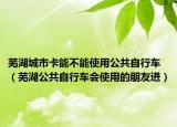 芜湖城市卡能不能使用公共自行车（芜湖公共自行车会使用的朋友进）
