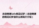 古剑奇谭1dlc桃花幻梦（古剑奇谭的桃花幻梦酒怎么得简介介绍）