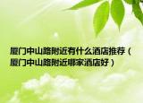 厦门中山路附近有什么酒店推荐（厦门中山路附近哪家酒店好）