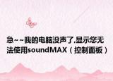 急~~我的电脑没声了,显示您无法使用soundMAX（控制面板）