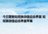 今日更新如何换微信启动界面 如何换微信启动界面苹果