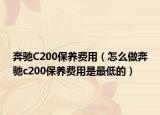 奔驰C200保养费用（怎么做奔驰c200保养费用是最低的）