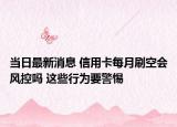 当日最新消息 信用卡每月刷空会风控吗 这些行为要警惕