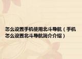 怎么设置手机使用北斗导航（手机怎么设置北斗导航简介介绍）