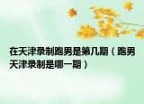 在天津录制跑男是第几期（跑男天津录制是哪一期）